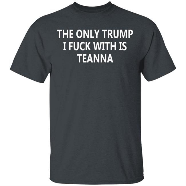 The Only Trump I Fuck With Is Teanna T Shirt The Only Trump I Fuck With Is Teanna T Shirt