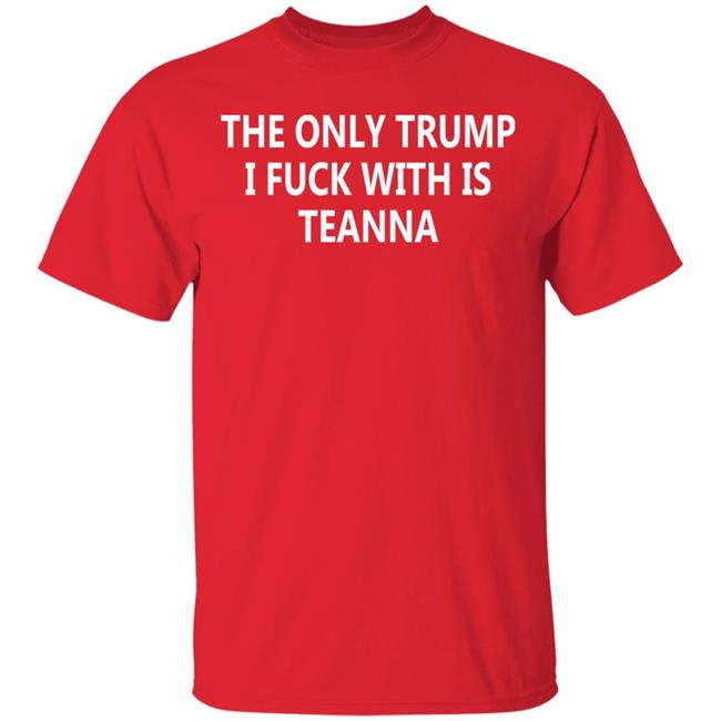 The Only Trump I Fuck With Is Teanna T Shirt The Only Trump I Fuck With Is Teanna T Shirt