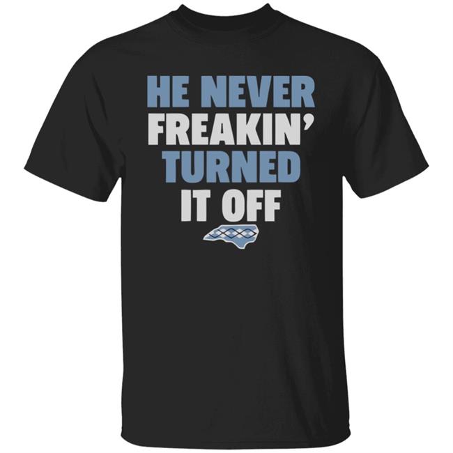 HE NEVER FREAKIN' TURNED IT OFF T Shirt