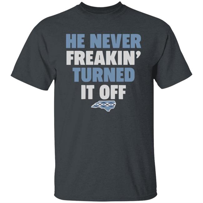 HE NEVER FREAKIN' TURNED IT OFF T Shirt HE NEVER FREAKIN' TURNED IT OFF T Shirt