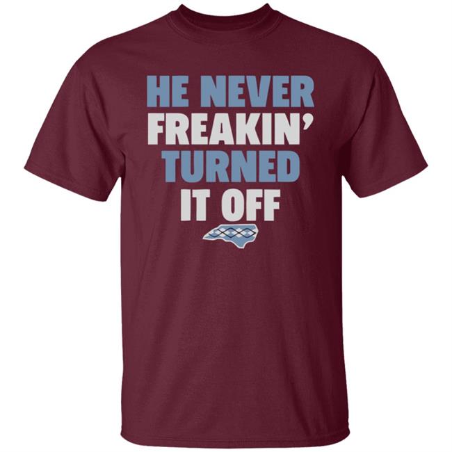 HE NEVER FREAKIN' TURNED IT OFF T Shirt HE NEVER FREAKIN' TURNED IT OFF T Shirt