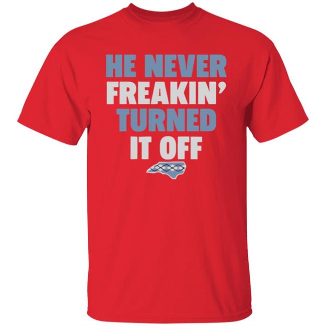HE NEVER FREAKIN' TURNED IT OFF T Shirt HE NEVER FREAKIN' TURNED IT OFF T Shirt