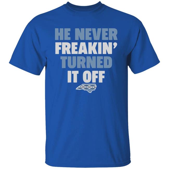 HE NEVER FREAKIN' TURNED IT OFF T Shirt HE NEVER FREAKIN' TURNED IT OFF T Shirt