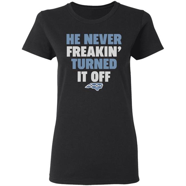HE NEVER FREAKIN' TURNED IT OFF T Shirt HE NEVER FREAKIN' TURNED IT OFF T Shirt