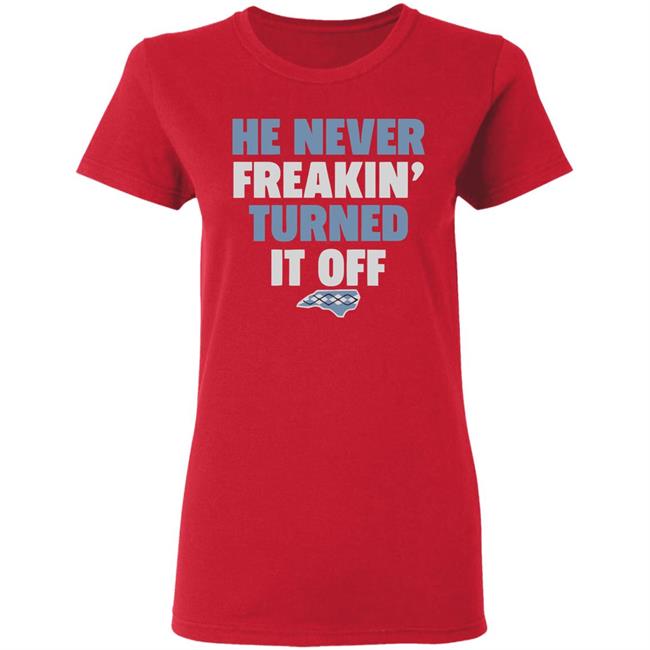 HE NEVER FREAKIN' TURNED IT OFF T Shirt HE NEVER FREAKIN' TURNED IT OFF T Shirt