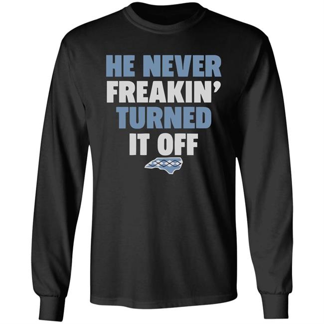 HE NEVER FREAKIN' TURNED IT OFF T Shirt HE NEVER FREAKIN' TURNED IT OFF T Shirt