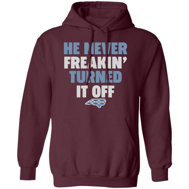 HE NEVER FREAKIN' TURNED IT OFF T Shirt HE NEVER FREAKIN' TURNED IT OFF T Shirt