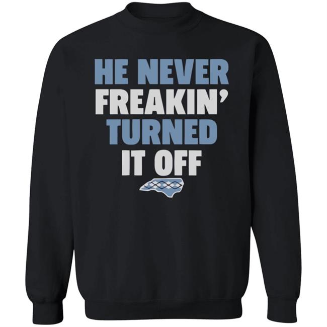 HE NEVER FREAKIN' TURNED IT OFF T Shirt HE NEVER FREAKIN' TURNED IT OFF T Shirt