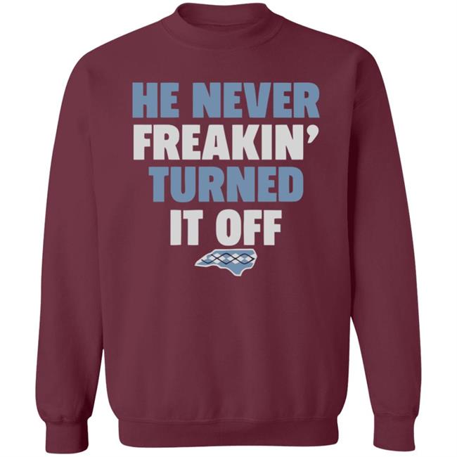 HE NEVER FREAKIN' TURNED IT OFF T Shirt HE NEVER FREAKIN' TURNED IT OFF T Shirt