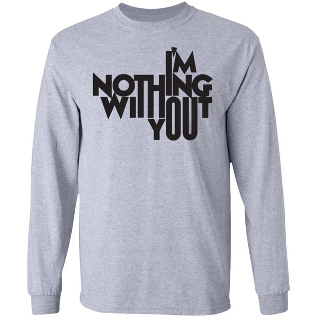 I’m Nothing Without You Sweatshirt I’m Nothing Without You Sweatshirt