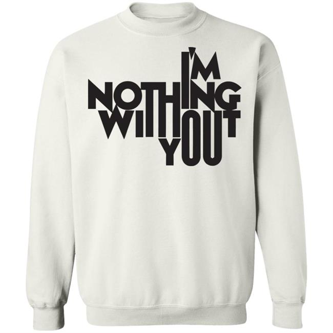 I’m Nothing Without You Sweatshirt I’m Nothing Without You Sweatshirt