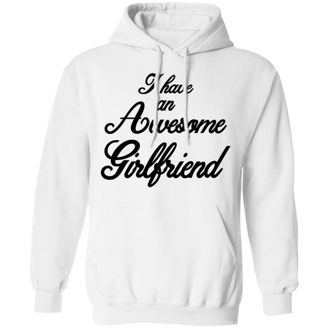 I Have An Awesome Girlfriend Hoodie White T Shirt I Have An Awesome Girlfriend Hoodie White T Shirt