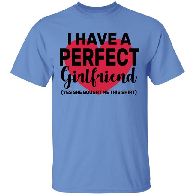 I Have A Perfect Girlfriend Yes She Bought Me This T Shirt I Have A Perfect Girlfriend Yes She Bought Me This T Shirt