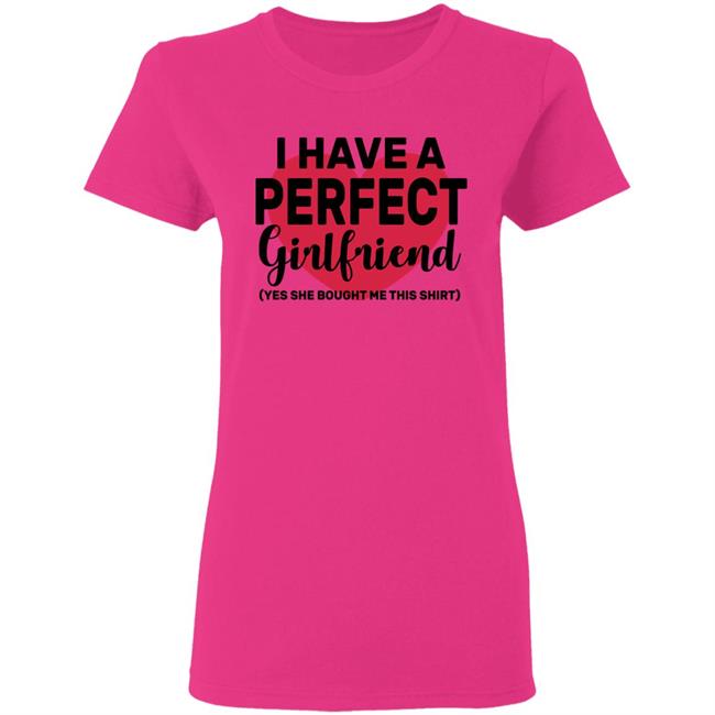 I Have A Perfect Girlfriend Yes She Bought Me This T Shirt I Have A Perfect Girlfriend Yes She Bought Me This T Shirt