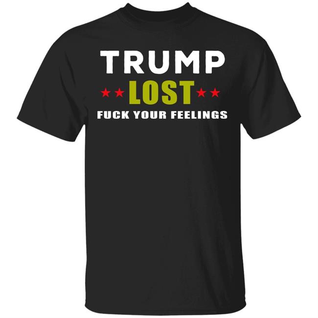 Trump Lost Fuck Your Feelings T Shirt