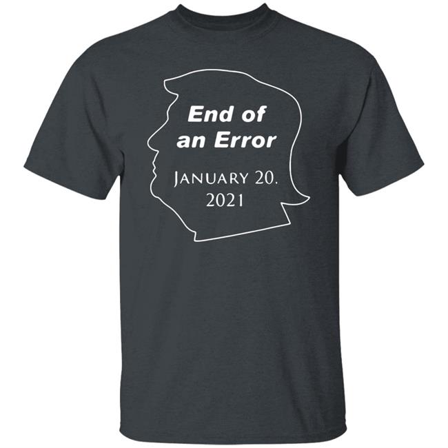 End Of An Error January 20Th 2021 T Shirt Donald Trump End Of An Error January 20 2021 Hoodie Sweatshirt