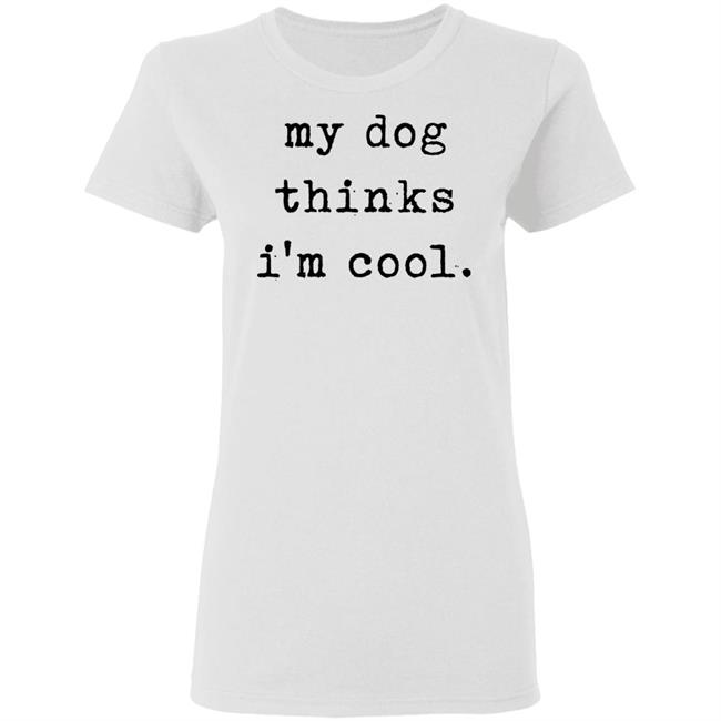 My Dog Thinks I'm Cool T Shirt My Dog Thinks I'm Cool Hoodie Sweatshirt My Dog Thinks I'm Cool T Shirt My Dog Thinks I'm Cool Hoodie Sweatshirt
