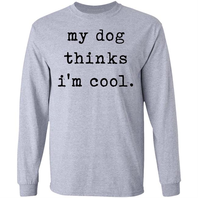My Dog Thinks I'm Cool T Shirt My Dog Thinks I'm Cool Hoodie Sweatshirt My Dog Thinks I'm Cool T Shirt My Dog Thinks I'm Cool Hoodie Sweatshirt
