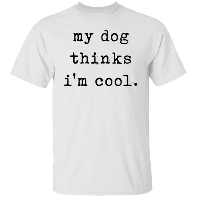 My Dog Thinks I'm Cool T Shirt My Dog Thinks I'm Cool Hoodie Sweatshirt