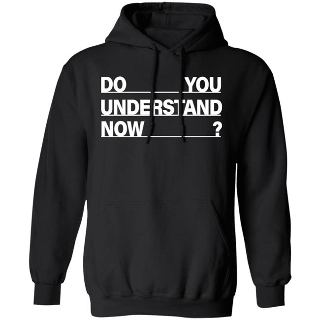 Do You Understand Now SHIRT Do You Understand Now Hoodie Sweatshirt Do You Understand Now SHIRT Do You Understand Now Hoodie Sweatshirt