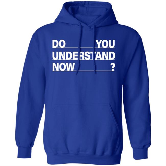 Do You Understand Now SHIRT Do You Understand Now Hoodie Sweatshirt Do You Understand Now SHIRT Do You Understand Now Hoodie Sweatshirt