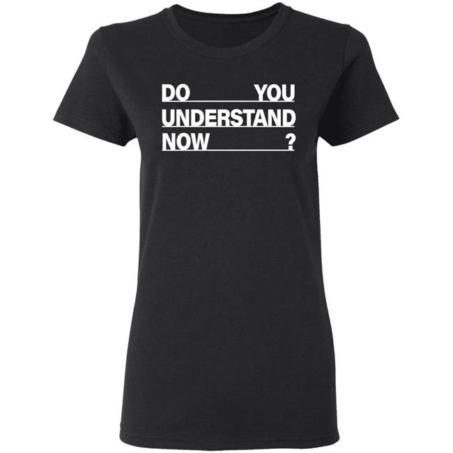 Do You Understand Now SHIRT Do You Understand Now Hoodie Sweatshirt Do You Understand Now SHIRT Do You Understand Now Hoodie Sweatshirt
