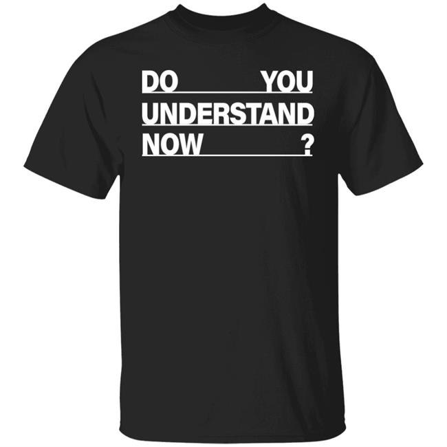 Do You Understand Now SHIRT Do You Understand Now Hoodie Sweatshirt