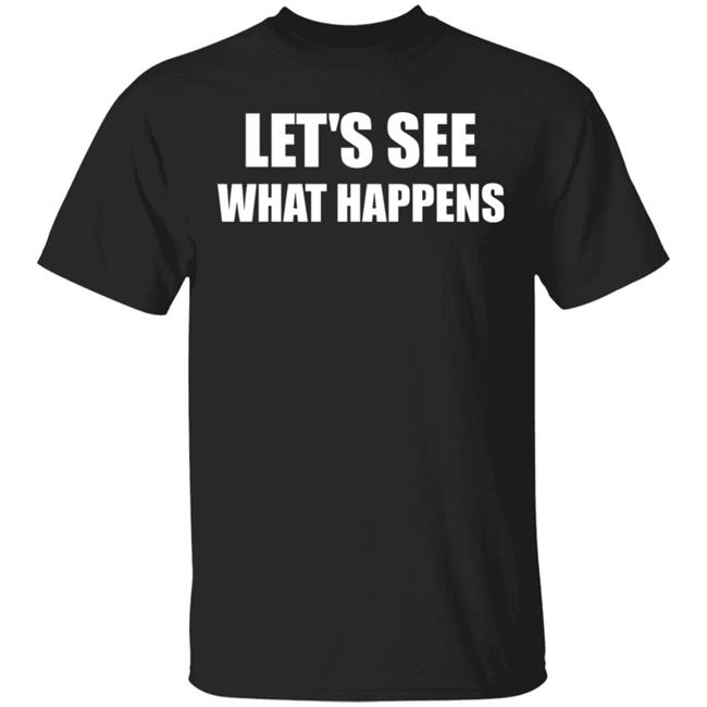 Lets See What Happens T Shirt Lets See What Happens Hoodie Sweatshirt