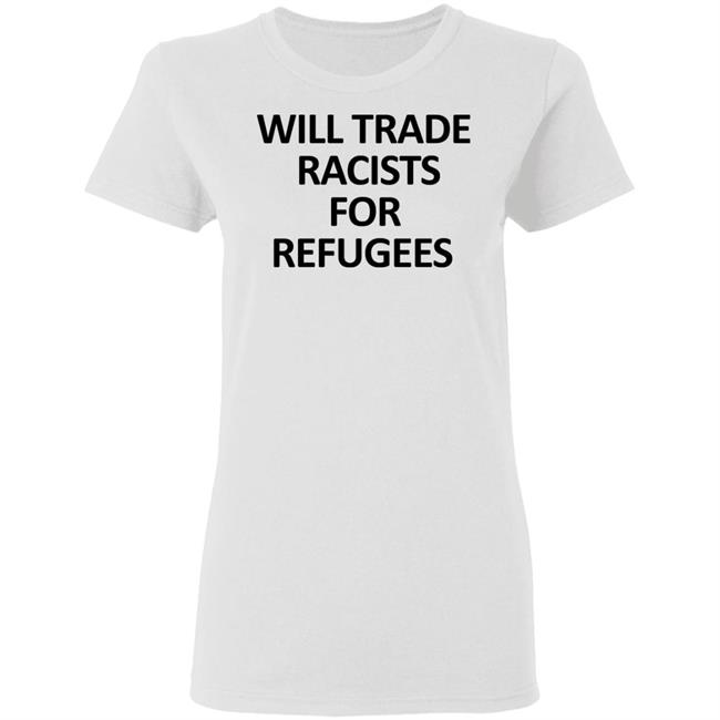 Will Trade Racits For Refugees T Shirt Hoodie Sweatshirt Will Trade Racits For Refugees T Shirt Hoodie Sweatshirt