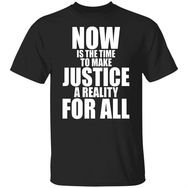 Now Is The Time To Make Justice A Reality For All T Shirt Hoodie Sweatshirt