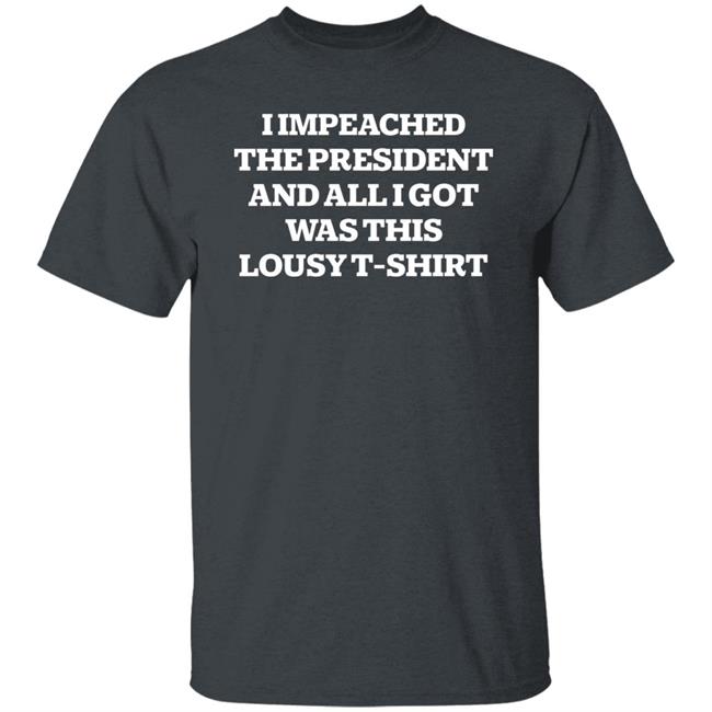 I Impeached The President And All I Got Was This Lousy Shirt Hoodie Sweatshirt I Impeached The President And All I Got Was This Lousy Shirt Hoodie Sweatshirt