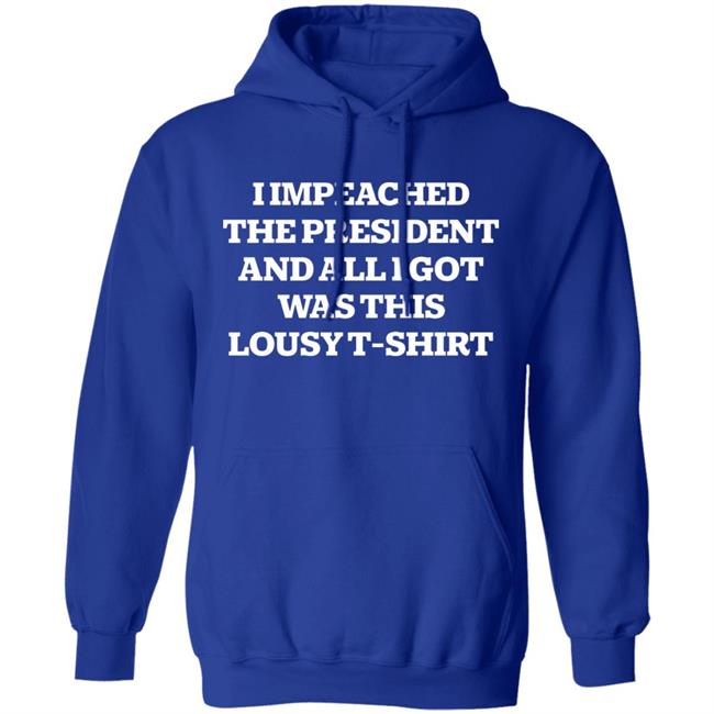 I Impeached The President And All I Got Was This Lousy Shirt Hoodie Sweatshirt I Impeached The President And All I Got Was This Lousy Shirt Hoodie Sweatshirt