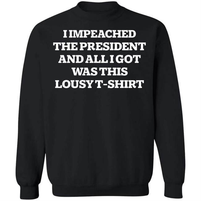 I Impeached The President And All I Got Was This Lousy Shirt Hoodie Sweatshirt I Impeached The President And All I Got Was This Lousy Shirt Hoodie Sweatshirt