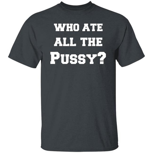 Who Ate All The Pussy T Shirt Hoodie Sweatshirt Who Ate All The Pussy T Shirt Hoodie Sweatshirt