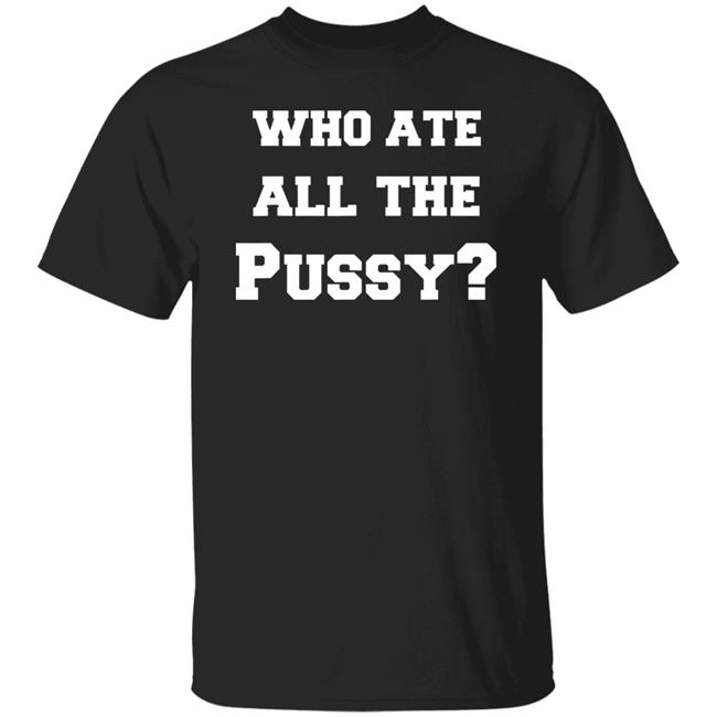 Who Ate All The Pussy T Shirt Hoodie Sweatshirt
