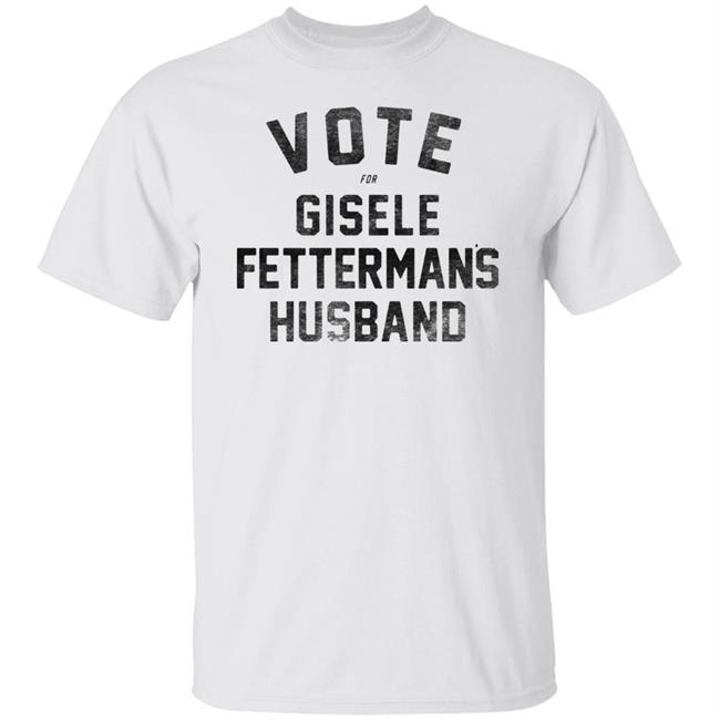 Vote For Gisele Fettermans Husbans T Shirt Hoodie Sweatshirt