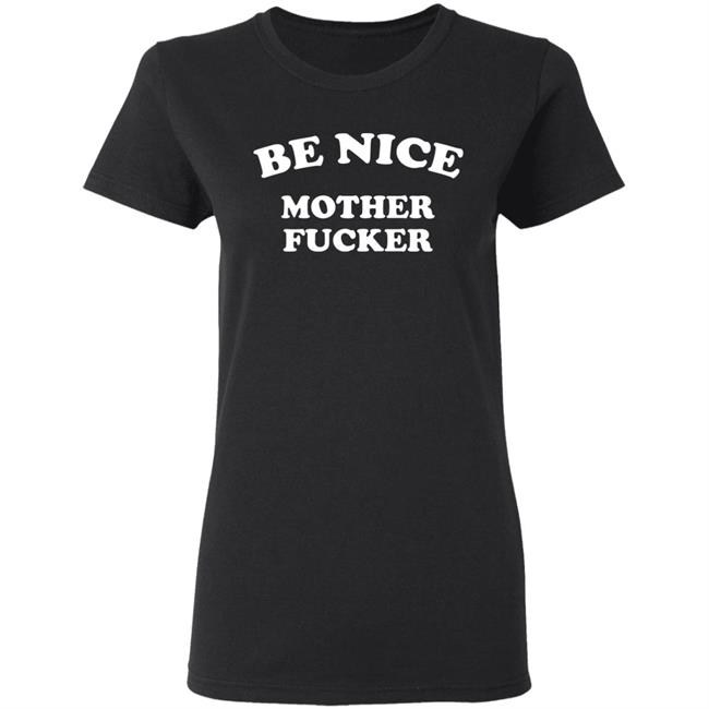 Be Nice Mother Fucker T Shirt Hoodie Sweatshirt Be Nice Mother Fucker T Shirt Hoodie Sweatshirt