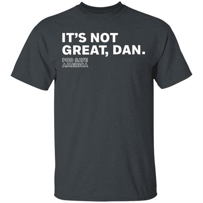 It's Not Great, Dan T Shirt Hoodie Sweatshirt It's Not Great, Dan T Shirt Hoodie Sweatshirt
