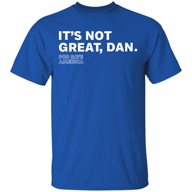 It's Not Great, Dan T Shirt Hoodie Sweatshirt It's Not Great, Dan T Shirt Hoodie Sweatshirt