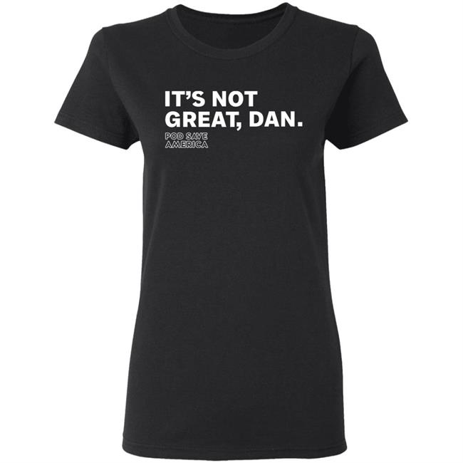 It's Not Great, Dan T Shirt Hoodie Sweatshirt It's Not Great, Dan T Shirt Hoodie Sweatshirt