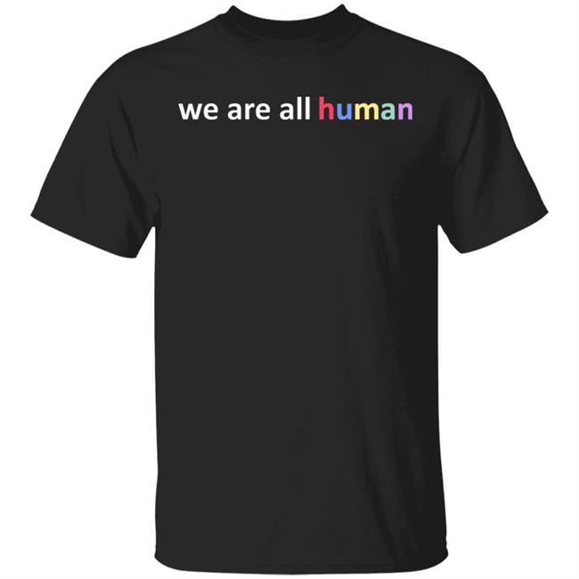 We Are All Human T Shirt Hoodie Sweatshirt