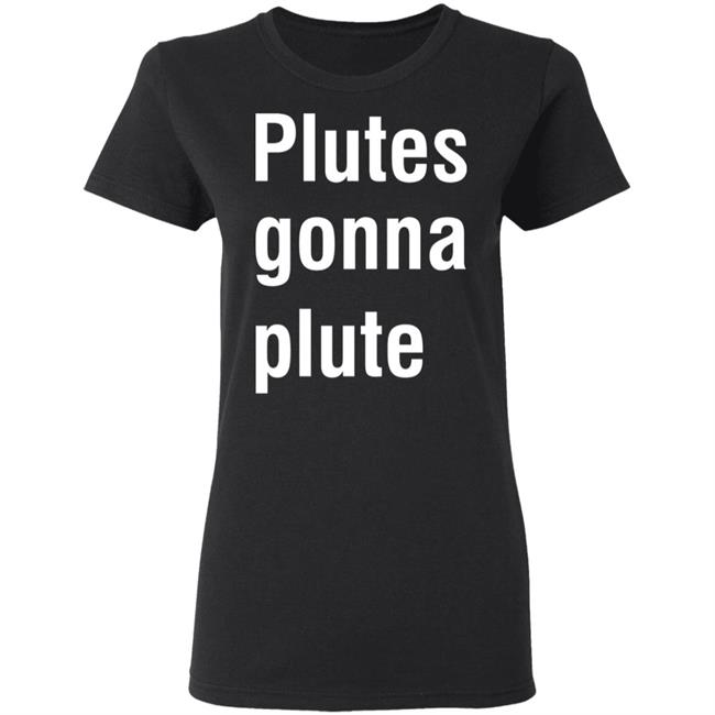 Plutes Gonna Plute T Shirt Hoodie Sweatshirt Plutes Gonna Plute T Shirt Hoodie Sweatshirt