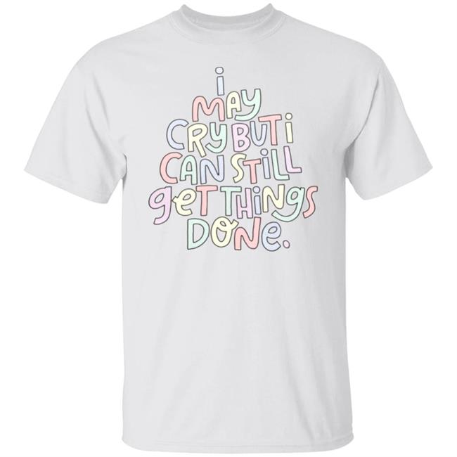 I May Cry But I Can Still Get Things Done Shirt Hoodie Sweatshirt
