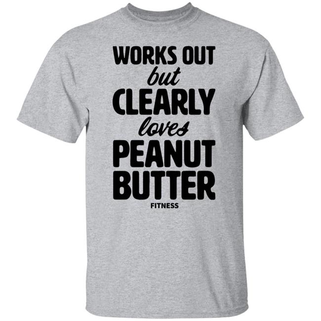 Works Out But Clearly Loves Peanut Butter Fitness Shirt Hoodie Sweatshirt Works Out But Clearly Loves Peanut Butter Fitness Shirt Hoodie Sweatshirt