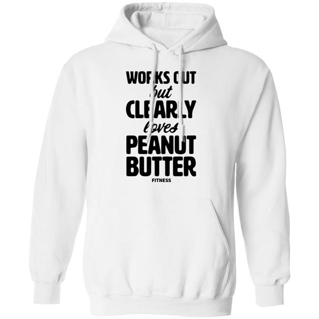 Works Out But Clearly Loves Peanut Butter Fitness Shirt Hoodie Sweatshirt Works Out But Clearly Loves Peanut Butter Fitness Shirt Hoodie Sweatshirt