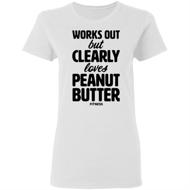 Works Out But Clearly Loves Peanut Butter Fitness Shirt Hoodie Sweatshirt Works Out But Clearly Loves Peanut Butter Fitness Shirt Hoodie Sweatshirt