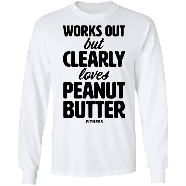 Works Out But Clearly Loves Peanut Butter Fitness Shirt Hoodie Sweatshirt Works Out But Clearly Loves Peanut Butter Fitness Shirt Hoodie Sweatshirt