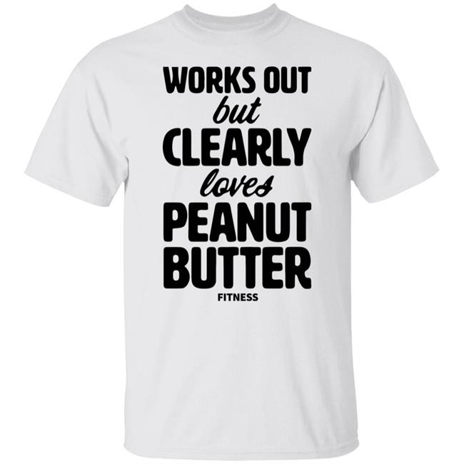Works Out But Clearly Loves Peanut Butter Fitness Shirt Hoodie Sweatshirt
