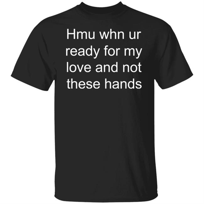 Hmu Whn Ur Ready For My Love And Not These Hands Shirt Hoodie Sweatshirt