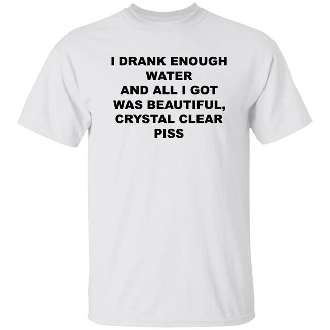 I Drank Enough Water And All I Got Was Beautiful Crystal Clear Piss Shirt